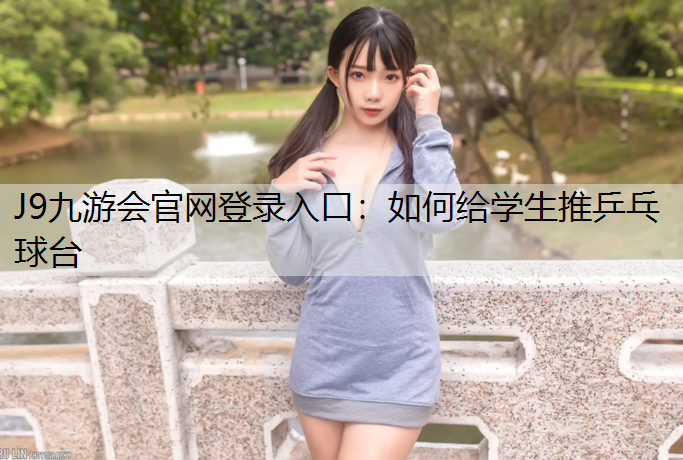 J9九游会官网登录入口：如何给学生推乒乓球台