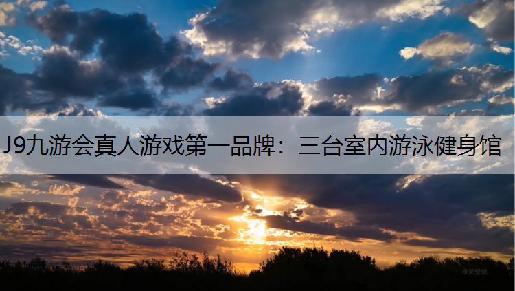 J9九游会真人游戏第一品牌：三台室内游泳健身馆