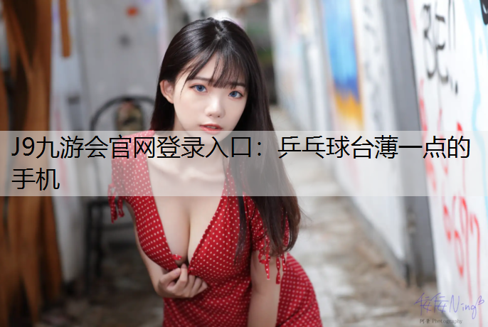 J9九游会官网登录入口：乒乓球台薄一点的手机