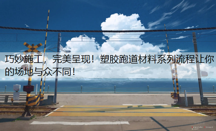巧妙施工，完美呈现！塑胶跑道材料系列流程让你的场地与众不同！