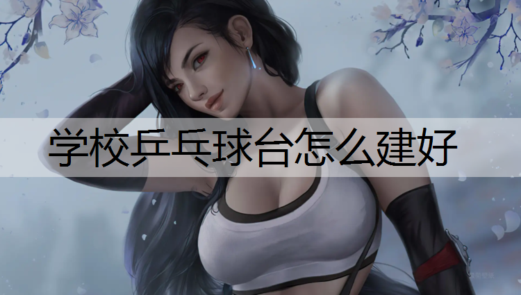 学校乒乓球台怎么建好
