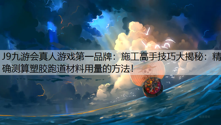 施工高手技巧大揭秘：精确测算塑胶跑道材料用量的方法！